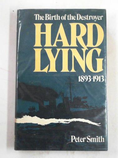 SMITH, Peter - Hard lying: the birth of the destroyer `1893-1913