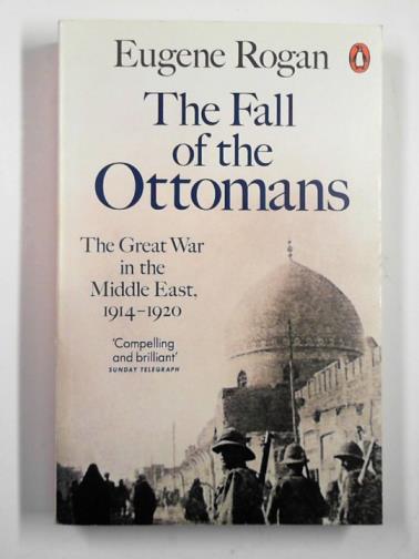 ROGAN, Eugene - The fall of the Ottomans: the Great War in the Middle East, 1914-1920