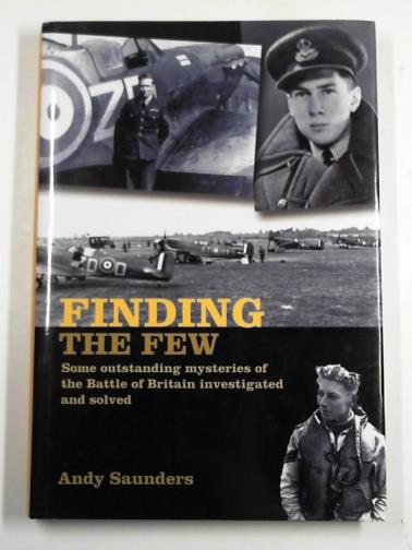 SAUNDERS, Andy - Finding the few: some outstanding mysteries of the Battle of Britain investigated and solved