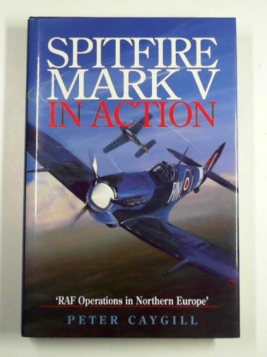 CAYGILL, Peter - Spitfire mark V in action: RAF operations in Northern Europe