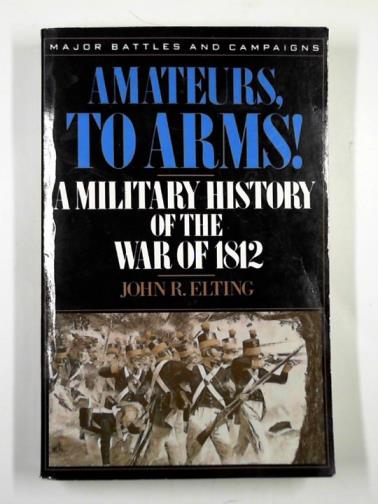 ELTING, John R. - Amateurs, to arms!: A military history of the war of 1812