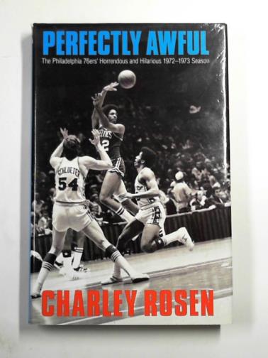 ROSEN, Charley - Perfectly awful: the Philadelphia 76ers' horrendous and hilarious 1972-1973 season