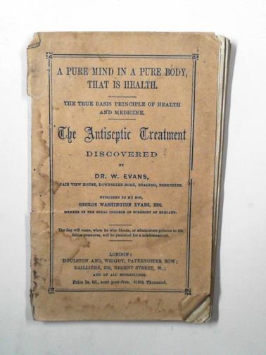 EVANS, William Washington - A pure mind in a pure body, that is health: the true basis principle of health and medicine: the antiseptic treatment discovered