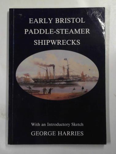 HARRIES, George - Early Bristol paddle-steamer shipwrecks: with an introductory sketch of the beginning of Paddle-Steamer Activity out of Bristol