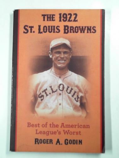 GODIN, Roger A. - The 1922 St. Louis Browns: best of the American League's worst