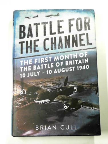 CULL, Brian - Battle for the Channel: the first month of the Battle of Britain 10 July - 10 August 1940