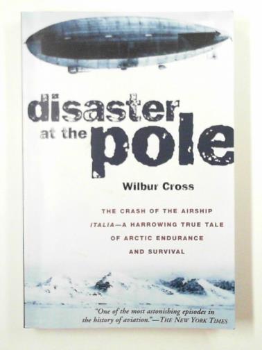 CROSS, Wilbur - Disaster at the pole: the tragedy of the airship 