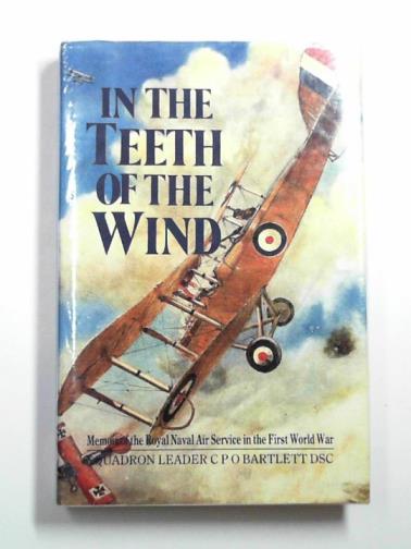 BARTLETT, C.P.O. - In the teeth of the wind: the story of a naval pilot on the western front 1916 - 1918