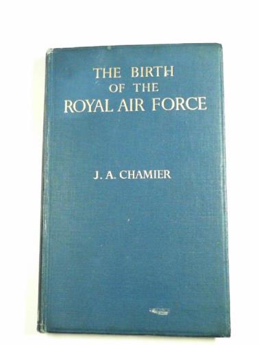 CHAMIER, J.A. - The birth of the Royal Air Force: the early history and experiences of the flying services