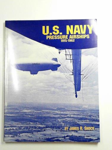 SHOCK, James R. - U.S. Navy pressure airships 1915 - 1962: a history of U.S. Navy airships (non-rigid, semi-rigid and metalclad) by individual airship