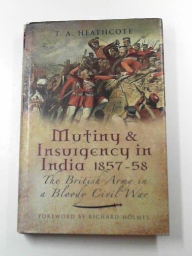 HEATHCOTE, T. A. - Mutiny and insurgency in India 1857-58: the British Army in a bloody Civil War