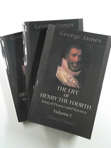 JAMES, George Payne Rainsford - The life of Henry the Fourth, King of France and Navarre