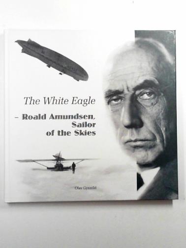 GYNNILD, Olav - The White Eagle: Roald Amundsen, sailor of the skies