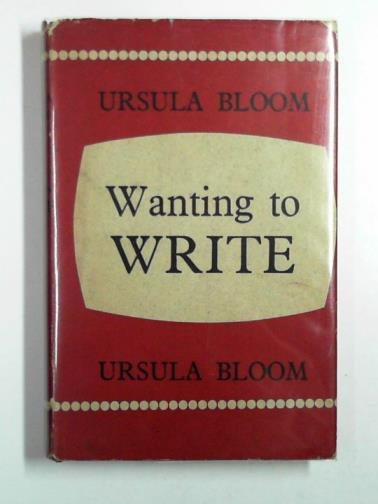 BLOOM, Ursula - Wanting to write: a complete guide for would-be writers