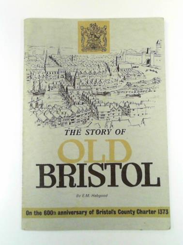 HABGOOD, E. M. - The story of Old Bristol: on the 600th anniversary of Bristol's County Charter 1373