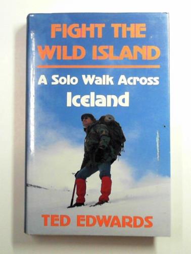 EDWARDS, Ted - Fight the wild island: a solo walk across Iceland