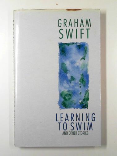 SWIFT, Graham - Learning to swim and other stories
