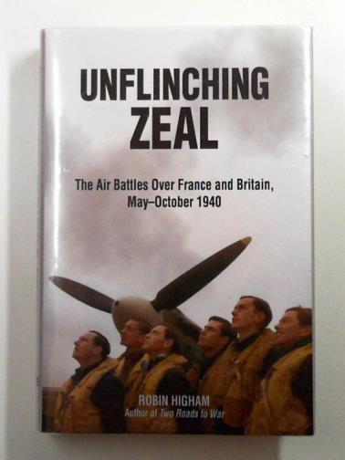 HIGHAM, Robin - Unflinching zeal: the air battles over France and Britain, May-October 1940