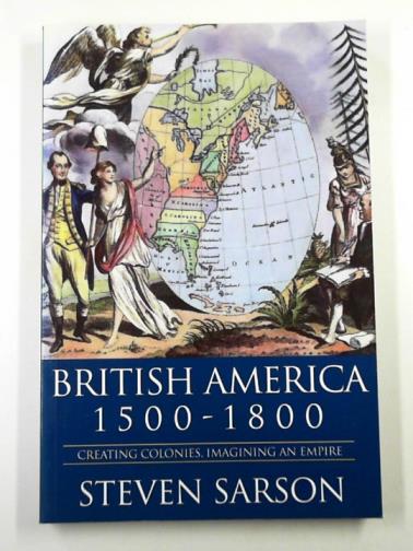 SARSON, Steven - British America 1500-1800: creating colonies, imagining an empire