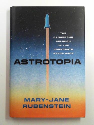 RUBENSTEIN, Mary-Jane - Astrotopia: the dangerous religion of the corporate space race