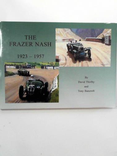 THIRLBY, David and BANCROFT, Tony - The Frazer Nash: 1923 until 1957