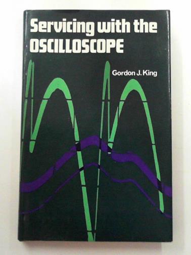 KING, Gordon J. - Servicing with the oscilloscope: a guide to testing, adjustment and fault location in radio, television and audio equipment