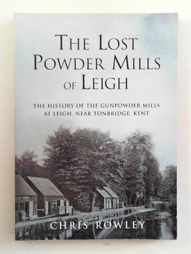 ROWLEY, Chris - The lost powder mills of Leigh: the history of the gunpowder mills at Leigh, near Tonbridge, Kent