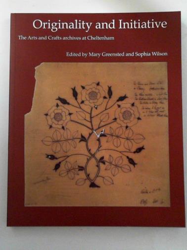 GREENSTED, Mary and WILSON, Sophia - Originality and initiative: the Arts and Crafts archives at Cheltenham.