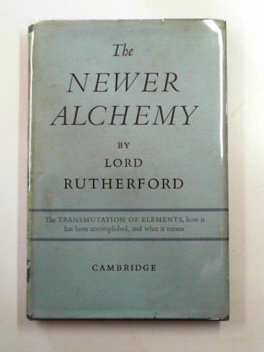 RUTHERFORD (Lord). - The newer alchemy: based on the Henry Sidgwick Memorial Lecture delivered at Newnham College, Cambridge, November 1936.