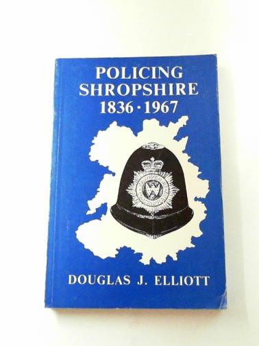 ELLIOTT, Douglas J. - Policing Shropshire: 1836-1967