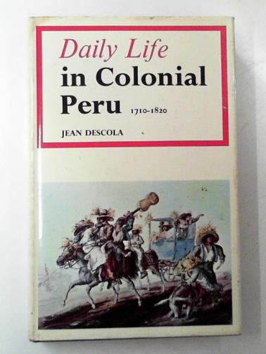 DESCOLA, Jean - Daily life in colonial Peru, 1710-1820