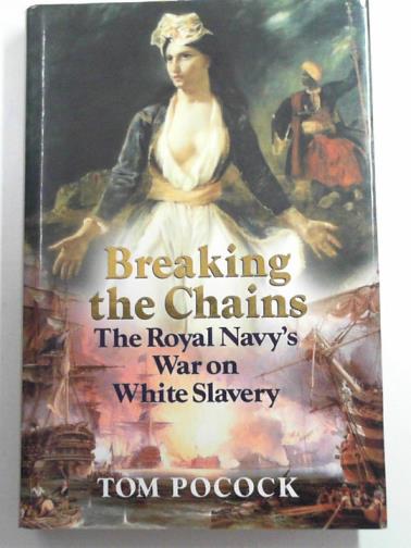 POCOCK, Tom - Breaking the chains: the Royal Navy's war against white slavery