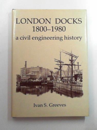 GREEVES, Ivan S. - London docks, 1800-1980: a civil engineering history