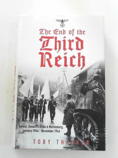 THACKER, Toby - The end of the Third Reich: defeat, denazification and Nuremberg: January 1944 - November 1946
