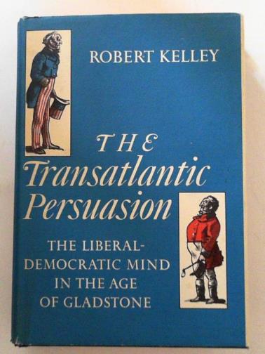 KELLEY, Robert - The transatlantic persuasion : the Liberal-Democratic mind in the age of Gladstone