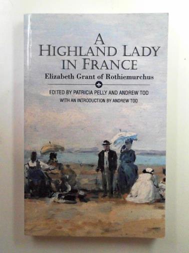GRANT, Elizabeth (edited by PELLY, Patricia and TOD, Andrew) - Elizabeth Grant of Rothiemurchus: a Highland lady in France: 1843 - 1845