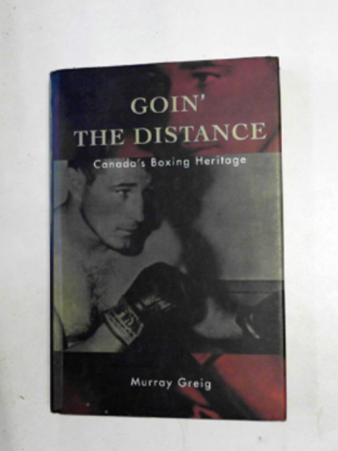GREIG, Murray - Goin' the distance: Canada's boxing heritage