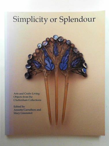 CARRUTHERS, Annette & GREENSTED, Mary (eds) - Simplicity or splendour: Arts and Crafts living - objects from the Cheltenham collections