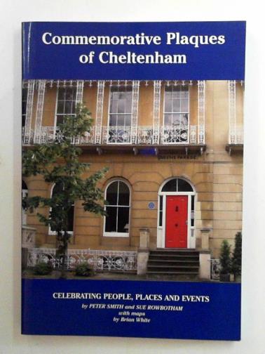 SMITH, Peter - Commemorative plaques of Cheltenham: celebrating people, places and events