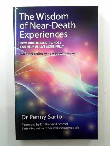 SARTORI,  Penny (Dr) - The wisdom of near death experiences: how understanding NDE's can help us live more fully