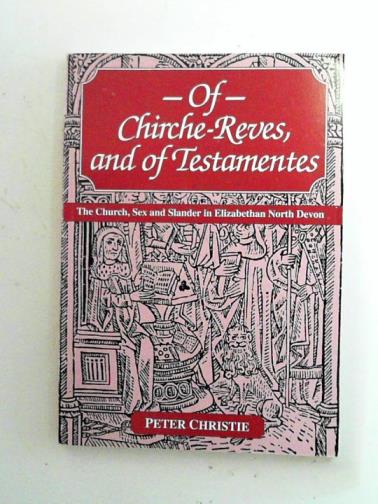 CHRISTIE, Peter - Of Chirche-reves and of Testamentes: the Church, sex and slander in Elizabethan North Devon