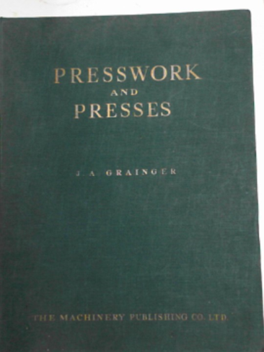 GRAINGER, J.A. - Presswork and presses: a treatise on the problem of light presswork, press-tool design and press operation