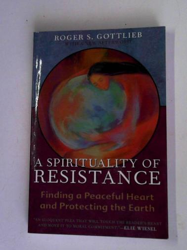GOTTLIEB, Roger S. - A spirituality of resistance: finding a peaceful heart and protecting the Earth