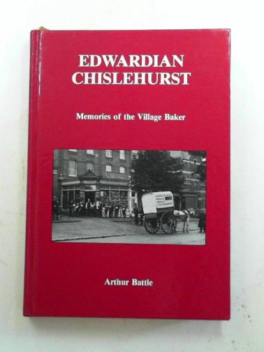 BATTLE, Arthur - Edwardian Chislehurst: memories of the village baker