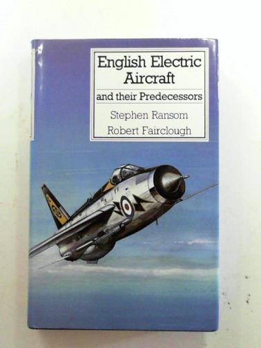 RANSOM, Stephen & FAIRCLOUGH, Robert - English Electric aircraft and their predecessors