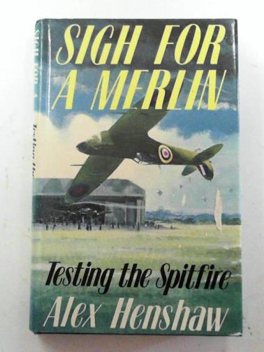 HENSHAW, Alex - Sigh for a Merlin: testing the Spitfire