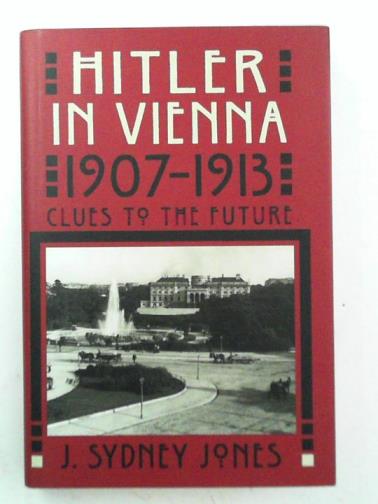 JONES, J. Sydney - Hitler in Vienna, 1907-1913: clues to the future