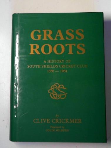 CRICKMER, Clive - Grass roots: a history of South Shields Cricket Club 1850 - 1984