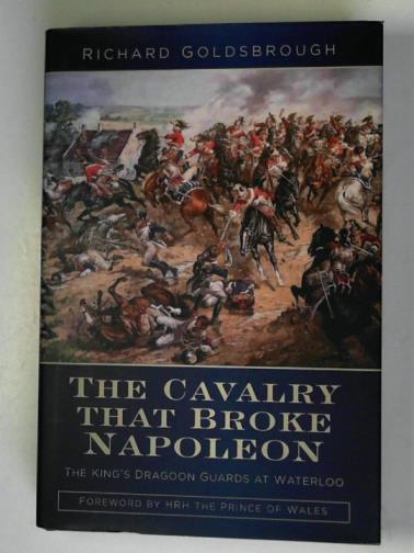 GOLDSBROUGH, Richard - The cavalry that broke Napoleon: the King’s Dragoon Guards at Waterloo