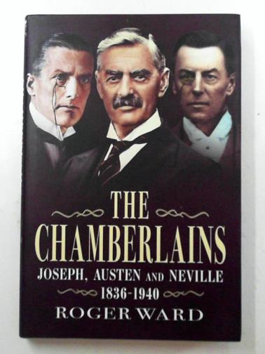 WARD, Roger - The Chamberlains: Joseph, Austen and Neville 1836-1940